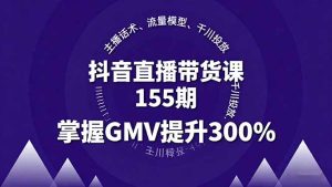 （16074期）抖音直播带货课155期，主播话术、流量模型、千川投放，掌握GMV提升300%-网创资源