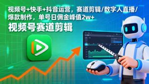 （16055期）视频号+快手+抖音运营，赛道剪辑/数字人直播/爆款制作，单号日佣金峰值2w+-网创资源