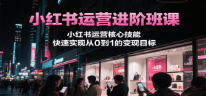 小红书运营进阶班课，小红书运营核心技能，快速实现从0到1的变现目标-网创资源