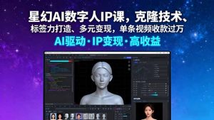 （16051期）星幻AI数字人IP课，克隆技术、标签力打造、多元变现，单条视频收款过万-网创资源