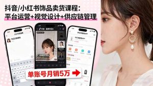 （16035期）抖音/小红书饰品卖货课程：平台运营+视觉设计+供应链管理，单账号月销5万-网创资源