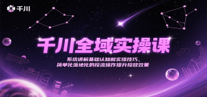 千川全域实操课，系统讲解基础认知和实操技巧，简单化落地化的投流操作提升投放效果-网创资源