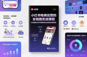 小红书电商运营的全链路实战课程，系统覆盖从账号搭建到商业变现的完整流程-网创资源