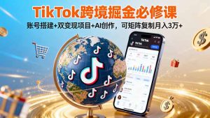 （16003期）TikTo跨境掘金必修课，账号搭建+双变现项目+AI创作，可矩阵复制月入3万+-网创资源