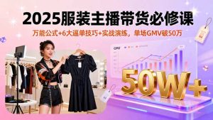 （16001期）2025服装主播带货必修课，万能公式+6大逼单技巧+实战演练，单场GMV破50万-网创资源