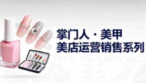 美甲店运营销售系列，助力美甲店老板及从业者提升运营、销售与管理能力-网创资源