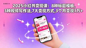 （15993期）2025小红书变现课：8种标题模板,3种视频写作法,7大变现方式,3个月变现1万+-网创资源