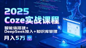 （15966期）2025 Coze实战课程，智能体搭建+DeepSeek接入+知识库管理，月入5万-网创资源