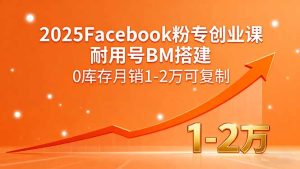 （15964期）2025Facebook粉专创业课，耐用号BM搭建，0库存月销1-2万可复制-网创资源
