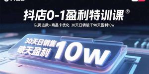 （15956期）抖店0-1盈利特训课：以词选款+商品卡优化 30天日销破千90天盈利10w-网创资源