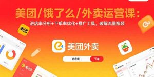 （15945期）美团/饿了么/外卖运营课：进店率分析+下单率优化+推广工具，破解流量瓶颈-网创资源
