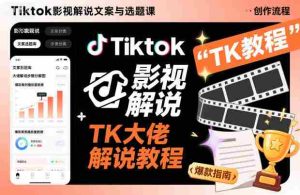 Tiktok影视解说文案与选题课，TK大佬影视解说教程-网创资源