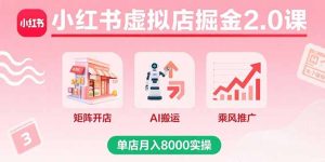 （15929期）小红书虚拟店掘金2.0课，矩阵开店+AI搬运+乘风推广，单店月入8000实操-网创资源