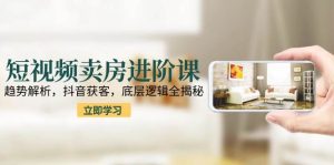 短视频卖房进阶课：趋势解析，抖音获客，底层逻辑全揭秘-网创资源