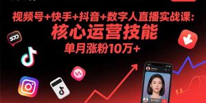 （15917期）视频号+快手+抖音+数字人直播实战课(9月)：核心运营技能，单月涨粉10万+-网创资源