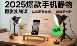2025爆款手机静物摄影实战课，从构图到布光，不用贵设备，AI辅助出片-网创资源