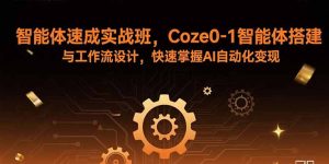 （15916期）智能体速成实战班，Coze0-1智能体搭建与工作流设计，快速掌握AI自动化变现-网创资源