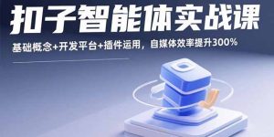 （15922期）扣子智能体实战课，基础概念+开发平台+插件运用，自媒体效率提升300%-网创资源