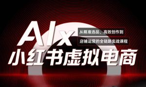 单号月收3w+，小红书低成本搞钱课《AI×小红书虚拟电商》全套-网创资源