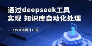 （15908期）通过deepseek工具实现知识库自动化处理，工作效率提升10倍-网创资源