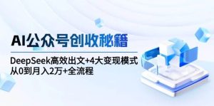 AI公众号创收秘籍：DeepSeek高效出文+4大变现模式，从0到月入2万+全流程-网创资源