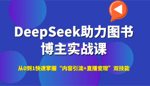 DeepSeek助力图书博主实战课，从0到1快速掌握“内容引流+直播变现”双技能-网创资源