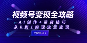 视频号变现全攻略：AI创作+带货技巧，从0到1实现流量变现-网创资源