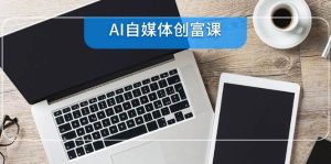 AI自媒体创富课，账号准备到直播带货，零基础22项技能速成-网创资源