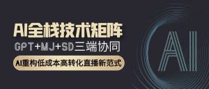 AI全栈技术矩阵：GPT+MJ+SD三端协同，AI重构低成本高转化直播新范式-网创资源