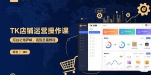 （15871期）TK店铺运营实操课：后台功能详解，商品上架流程，运营思路拆解-网创资源