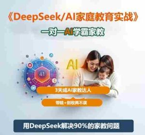 DeepSeek+Al家庭教育实战，一对一AI学霸家教，3天成Ai家教达人，带娃+创收两不误-网创资源