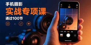 （15867期）手机摄影实战专项课：通过100节实操课程实现从入门到精通的技能进阶-网创资源