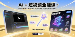 （15862期）AI+短视频全能课：账号搭建/AI工具/剪辑技术/创意特效/账号运营/带货直播-网创资源