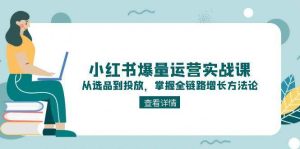 小红书爆量运营实战课：从选品到投放，掌握全链路增长方法论-网创资源