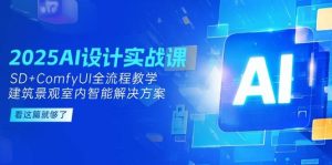 2025AI设计实战课，SD+ComfyUI全流程教学，建筑景观室内智能解决方案-网创资源