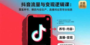 （15824期）抖音流量与变现逻辑课：覆盖养号、爆款内容生产、直播间运营等全链路-网创资源