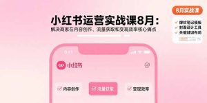 （15822期）小红书运营实战课8月：解决商家在内容创作、流量获取和变现效率核心痛点-网创资源