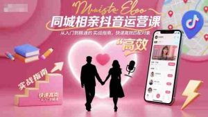 同城相亲抖音运营课，从入门到精通的实战指南，快速高效匹配对象-网创资源