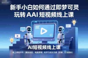 新手小白如何通过即梦可灵玩转AI短视频线上课-网创资源