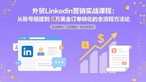 （15766期）外贸LinkedIn营销实战课程：从账号搭建到5万美金订单转化的全流程方法论-网创资源