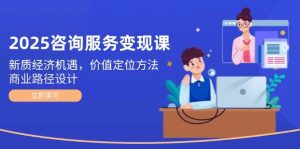 2025咨询服务变现课：新质经济机遇，价值定位方法，商业路径设计-网创资源