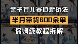 AI亲子育儿赛道新玩法  新号半个月带货600多单 保姆级教程拆解-网创资源