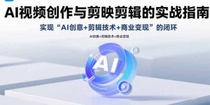 （15738期）AI视频创作与剪映剪辑的实战指南，实现AI创意+剪辑技术+商业变现的闭环-网创资源