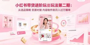 （15719期）小红书带货进阶玩法第二期：从选品策略 货源对接 内容制作到月入过万爆单-网创资源