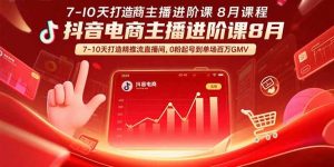 （15718期）抖音电商主播进阶课8月  7-10天打造精准推流直播间，0粉起号到单场百万GMV-网创资源