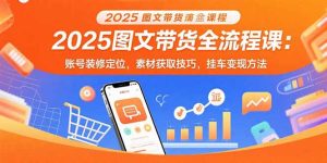 （15716期）2025图文带货全流程课：账号装修定位，素材获取技巧，挂车变现方法-网创资源