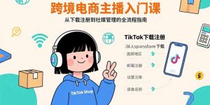 （15708期）跨境电商主播入门课，TikTok下载注册，支付工具配置，社媒账号管理全流程-网创资源