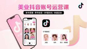 （15649期）美业账号搭建，养号与标签设置，5件套优化，快速启动抖音运营-网创资源
