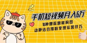 手机短视频月入6万，10种爆款题材构图，动静结合涨粉变现运营技巧-网创资源