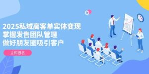 2025私域高客单实体变现，掌握发售团队管理，做好朋友圈吸引客户-网创资源